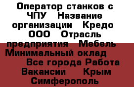 Оператор станков с ЧПУ › Название организации ­ Кредо, ООО › Отрасль предприятия ­ Мебель › Минимальный оклад ­ 60 000 - Все города Работа » Вакансии   . Крым,Симферополь